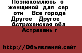 Познакомлюсь  с   женщиной  для  сер  отн. - Все города Другое » Другое   . Астраханская обл.,Астрахань г.